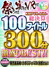 祭りだ!宴だ!VRだ!KMPVR-bibi-総決算 100タイトル300分激盛りBEST!!