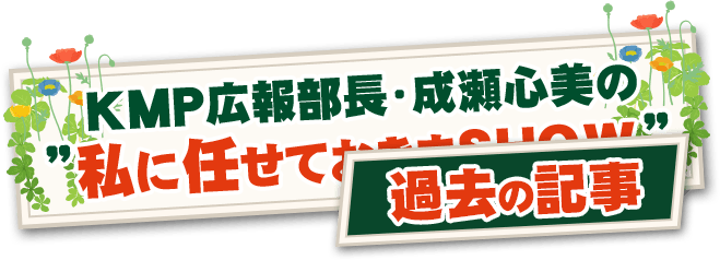 KMP広報部長・成瀬心美の”私に任せておきまShow”(過去の記事)
