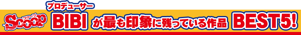SCOOP プロデューサーBIBIが最も印象に残っている作品BEST5!!