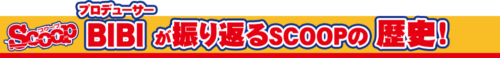 SCOOP プロデューサーBIBIが振り返るSCOOPの歴史!